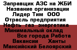 Заправщик АЗС на ЖБИ › Название организации ­ Лидер Тим, ООО › Отрасль предприятия ­ Нефть, газ, энергетика › Минимальный оклад ­ 23 000 - Все города Работа » Вакансии   . Ханты-Мансийский,Белоярский г.